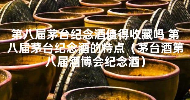 第八届茅台纪念酒值得收藏吗 第八届茅台纪念酒的特点（茅台酒第八届酒博会